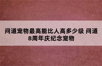 问道宠物最高能比人高多少级 问道8周年庆纪念宠物